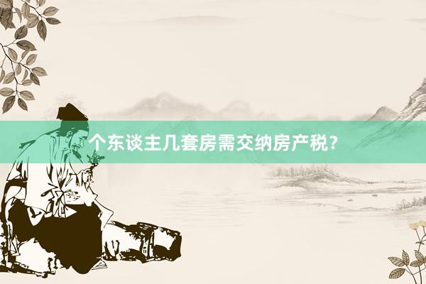 个东谈主几套房需交纳房产税？